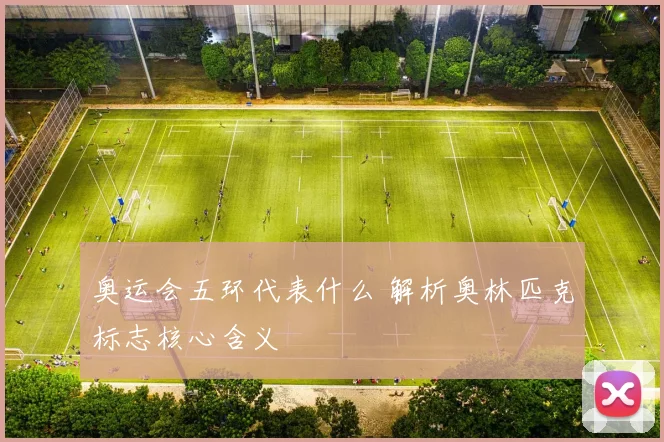 奥运会五环代表什么 解析奥林匹克标志核心含义