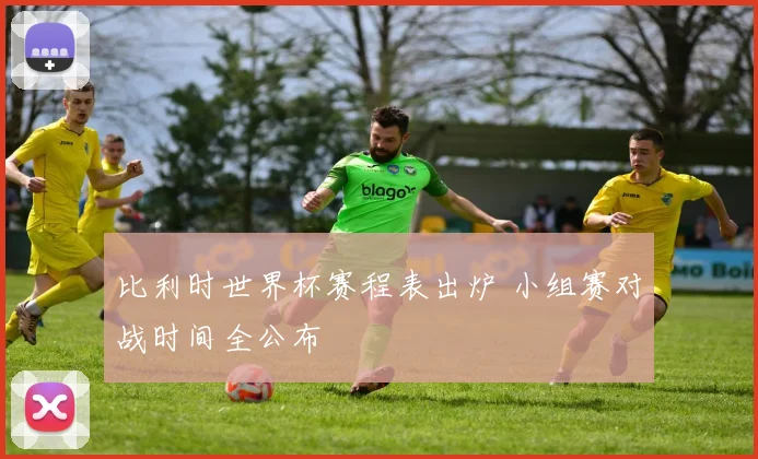 比利时世界杯赛程表出炉 小组赛对战时间全公布