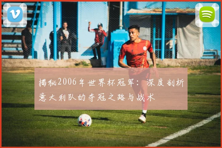 揭秘2006年世界杯冠军:深度剖析意大利队的夺冠之路与战术