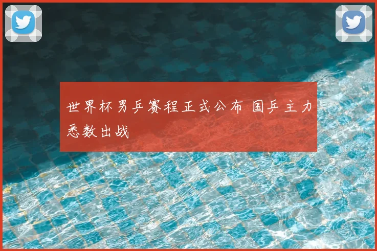 世界杯男乒赛程正式公布 国乒主力悉数出战
