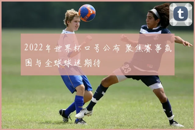 2022年世界杯口号公布 聚焦赛事氛围与全球球迷期待