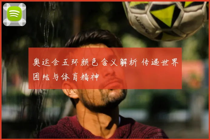 奥运会五环颜色含义解析 传递世界团结与体育精神