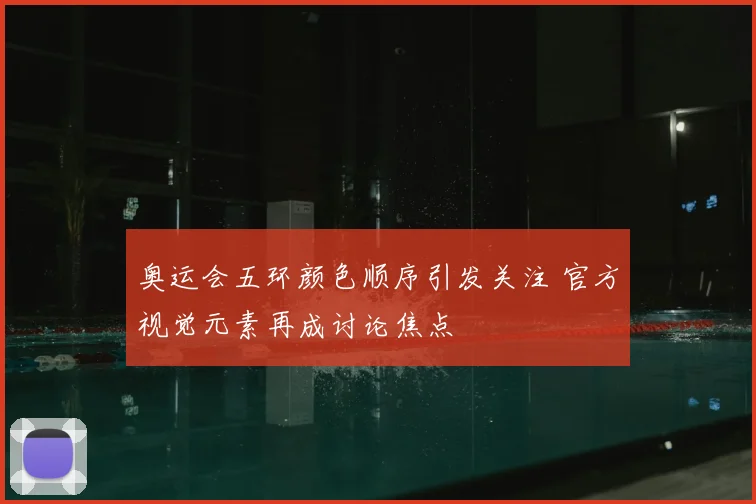 奥运会五环颜色顺序引发关注 官方视觉元素再成讨论焦点