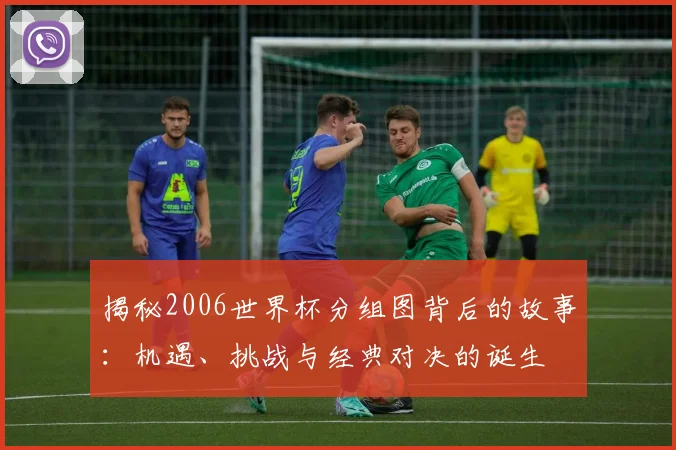 揭秘2006世界杯分组图背后的故事:机遇、挑战与经典对决的诞生