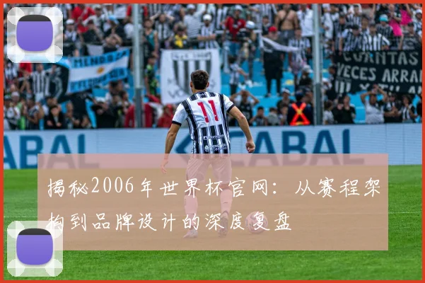 揭秘2006年世界杯官网:从赛程架构到品牌设计的深度复盘