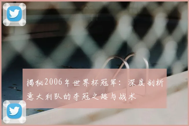 揭秘2006年世界杯冠军:深度剖析意大利队的夺冠之路与战术