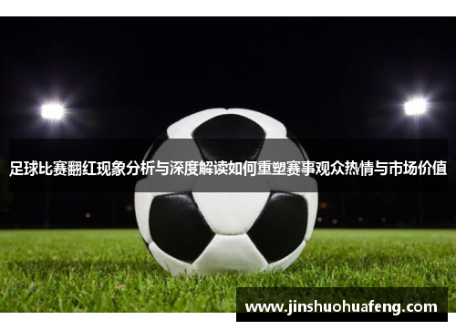 足球比赛翻红现象分析与深度解读如何重塑赛事观众热情与市场价值